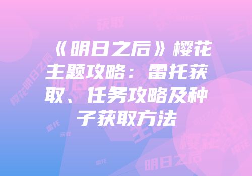《明日之后》樱花主题攻略：雷托获取、任务攻略及种子获取方法