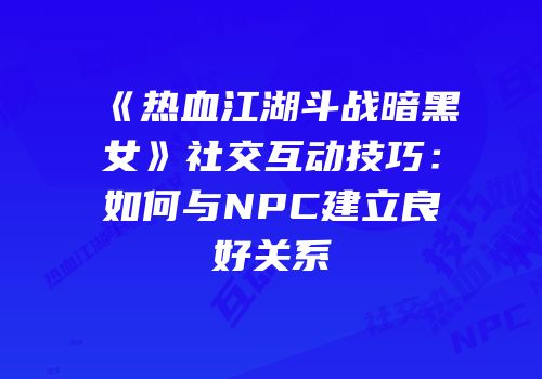 《热血江湖斗战暗黑女》社交互动技巧：如何与NPC建立良好关系