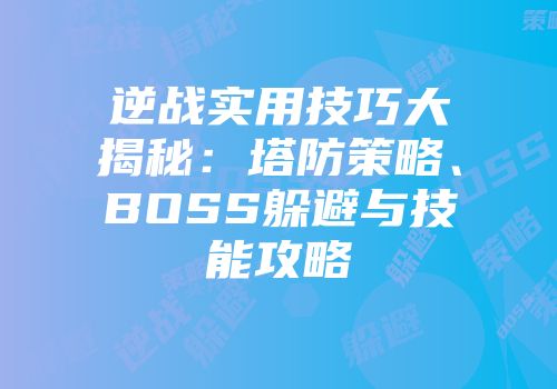 逆战实用技巧大揭秘：塔防策略、BOSS躲避与技能攻略