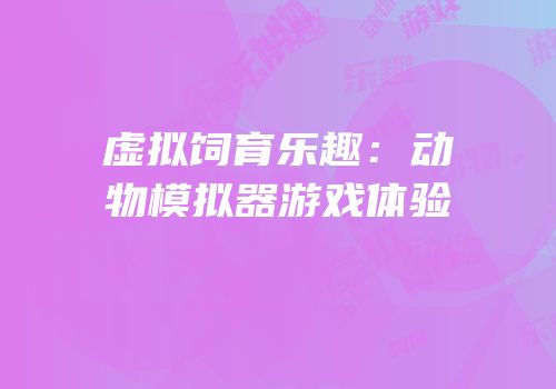 虚拟饲育乐趣：动物模拟器游戏体验