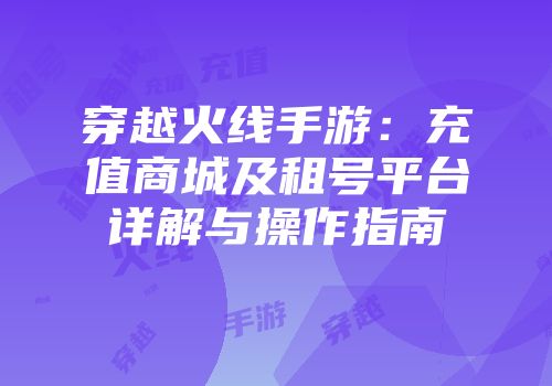 穿越火线手游：充值商城及租号平台详解与操作指南