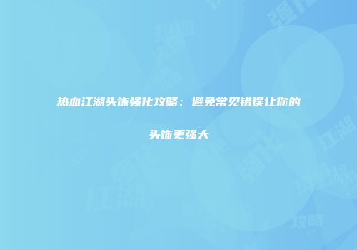热血江湖头饰强化攻略：避免常见错误让你的头饰更强大