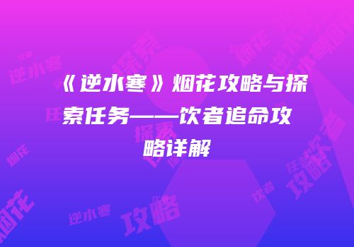 《逆水寒》烟花攻略与探索任务——饮者追命攻略详解