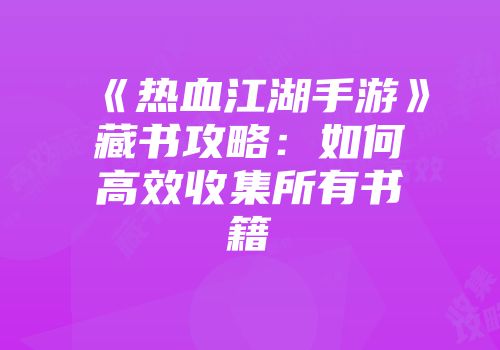 《热血江湖手游》藏书攻略：如何高效收集所有书籍