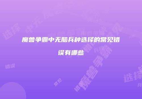 魔兽争霸中无脑兵种选择的常见错误有哪些