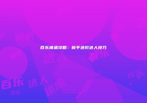 百乐捕鱼攻略：新手进阶达人技巧