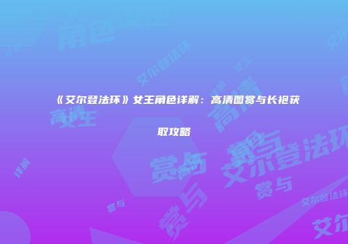 《艾尔登法环》女王角色详解：高清图赏与长袍获取攻略