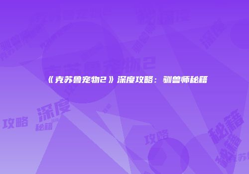 《克苏鲁宠物2》深度攻略：驯兽师秘籍