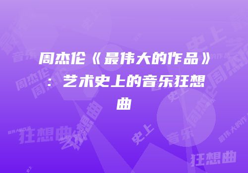 周杰伦《最伟大的作品》：艺术史上的音乐狂想曲