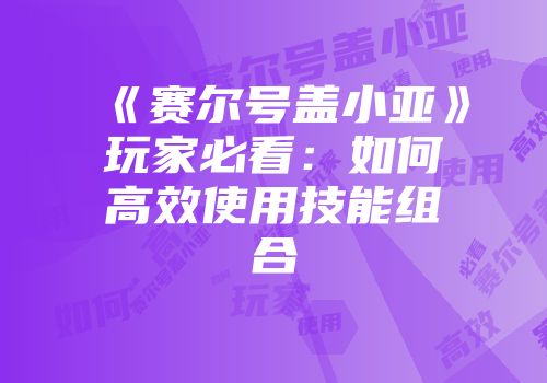 《赛尔号盖小亚》玩家必看：如何高效使用技能组合