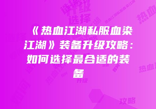 《热血江湖私服血染江湖》装备升级攻略：如何选择最合适的装备