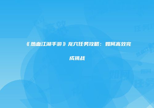《热血江湖手游》龙穴任务攻略：如何高效完成挑战