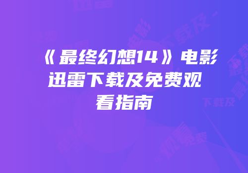 《最终幻想14》电影迅雷下载及免费观看指南