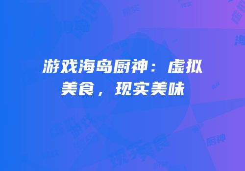 游戏海岛厨神：虚拟美食，现实美味