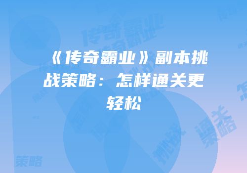 《传奇霸业》副本挑战策略：怎样通关更轻松