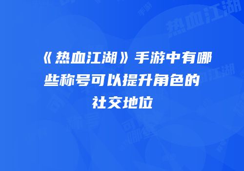 《热血江湖》手游中有哪些称号可以提升角色的社交地位