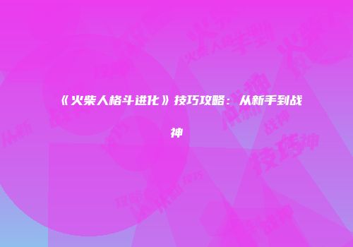 《火柴人格斗进化》技巧攻略：从新手到战神