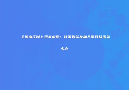 《热血江湖》玩家求助：找不到队友加入游戏队伍怎么办