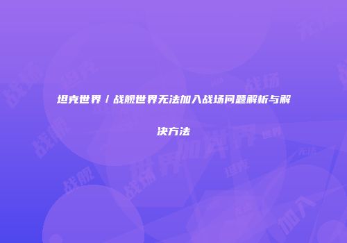 坦克世界／战舰世界无法加入战场问题解析与解决方法