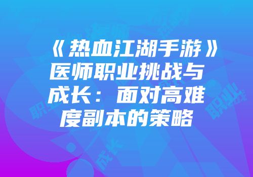 《热血江湖手游》医师职业挑战与成长：面对高难度副本的策略