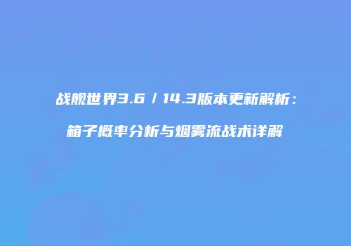 战舰世界3.6／14.3版本更新解析：箱子概率分析与烟雾流战术详解