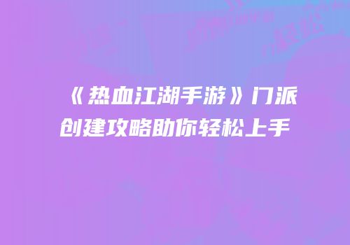 《热血江湖手游》门派创建攻略助你轻松上手
