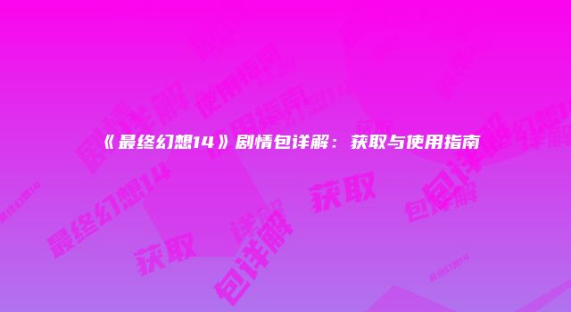 《最终幻想14》剧情包详解：获取与使用指南