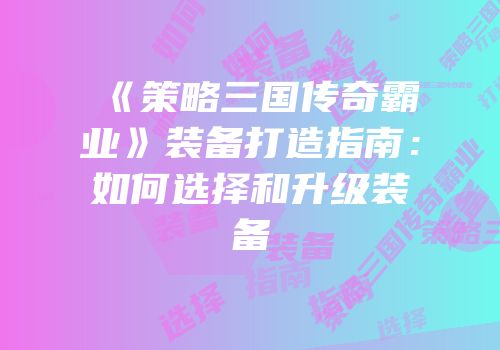 《策略三国传奇霸业》装备打造指南：如何选择和升级装备