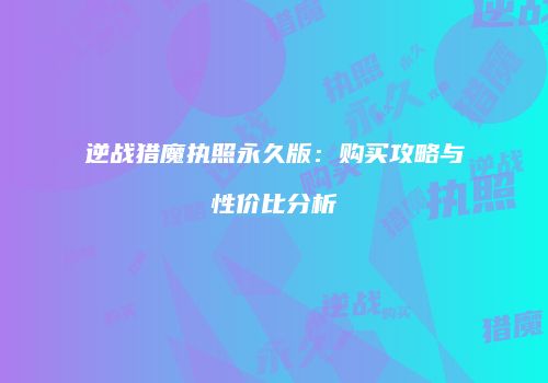 逆战猎魔执照永久版：购买攻略与性价比分析