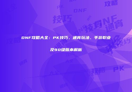 DNF攻略大全：PK技巧、通宵玩法、手游职业及90级版本解析