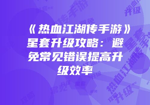 《热血江湖传手游》星套升级攻略：避免常见错误提高升级效率