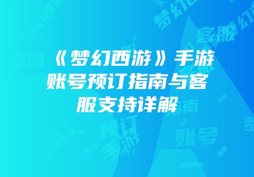 《梦幻西游》手游账号预订指南与客服支持详解