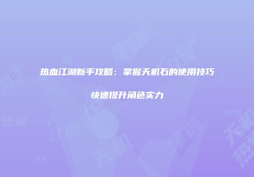 热血江湖新手攻略：掌握天机石的使用技巧快速提升角色实力