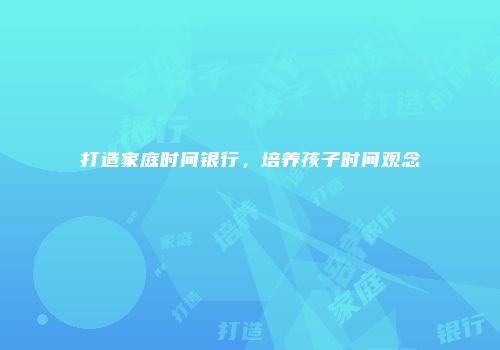 打造家庭时间银行，培养孩子时间观念