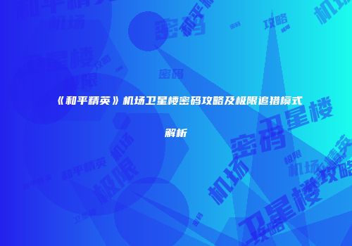 《和平精英》机场卫星楼密码攻略及极限追猎模式解析