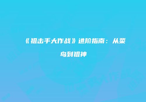 《狙击手大作战》进阶指南：从菜鸟到狙神