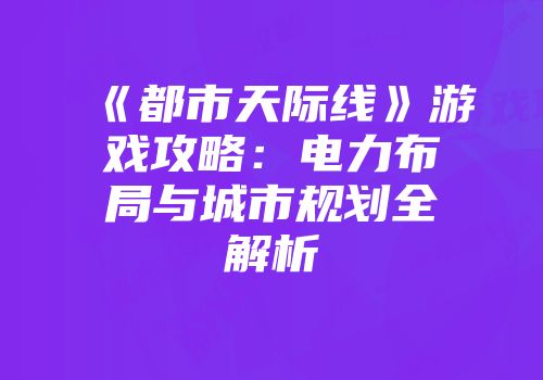 《都市天际线》游戏攻略：电力布局与城市规划全解析
