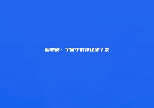 暗物质：宇宙中的神秘脚手架