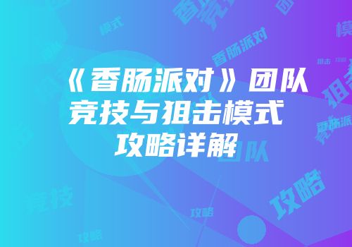 《香肠派对》团队竞技与狙击模式攻略详解