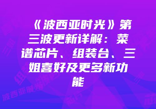 《波西亚时光》第三波更新详解：菜谱芯片、组装台、三姐喜好及更多新功能
