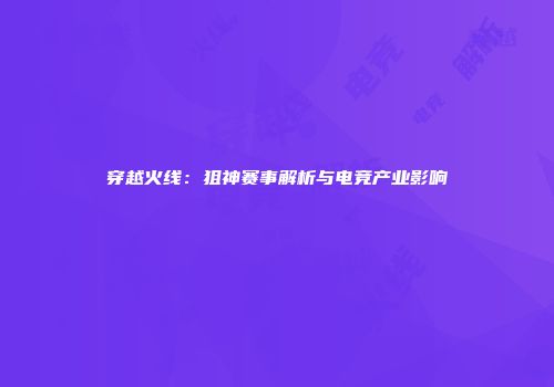 穿越火线：狙神赛事解析与电竞产业影响