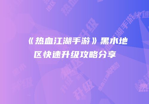 《热血江湖手游》黑水地区快速升级攻略分享