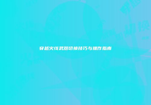 穿越火线武器切换技巧与操作指南