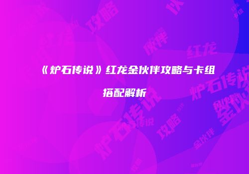 《炉石传说》红龙金伙伴攻略与卡组搭配解析