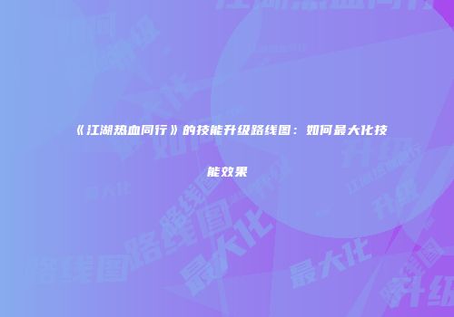 《江湖热血同行》的技能升级路线图：如何最大化技能效果