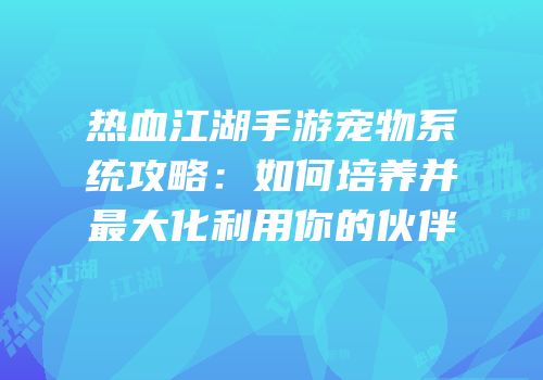 热血江湖手游宠物系统攻略：如何培养并最大化利用你的伙伴