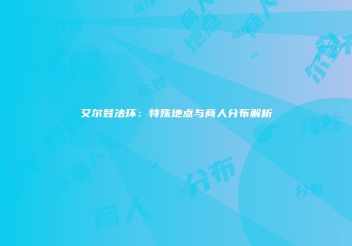 艾尔登法环：特殊地点与商人分布解析