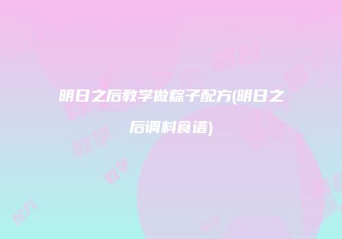 明日之后教学做粽子配方(明日之后调料食谱)