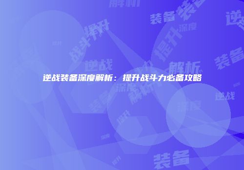 逆战装备深度解析：提升战斗力必备攻略