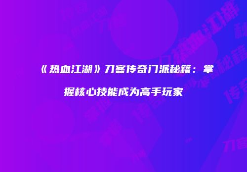 《热血江湖》刀客传奇门派秘籍：掌握核心技能成为高手玩家